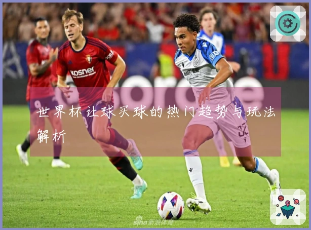 世界杯让球买球的热门趋势与玩法解析