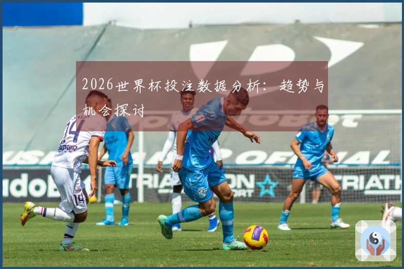 2026世界杯投注数据分析：趋势与机会探讨