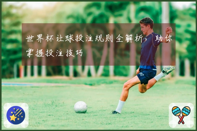 世界杯让球投注规则全解析，助你掌握投注技巧