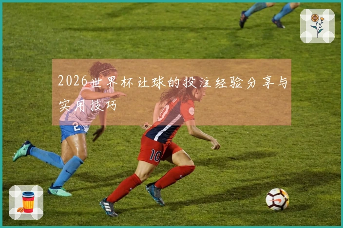 2026世界杯让球的投注经验分享与实用技巧