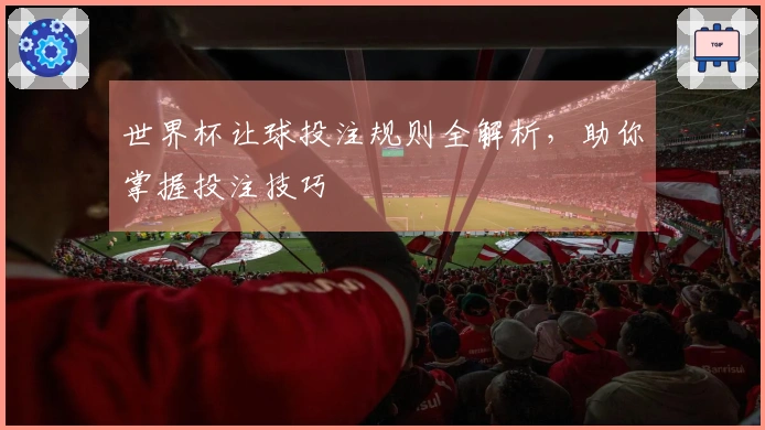 世界杯让球投注规则全解析，助你掌握投注技巧