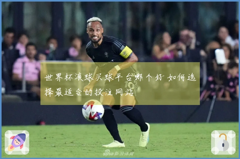 世界杯滚球买球平台哪个好 如何选择最适合的投注网站