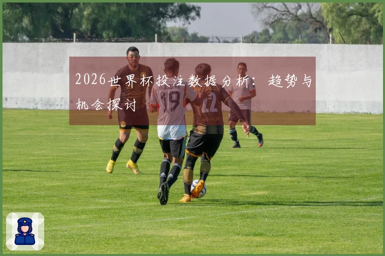 2026世界杯投注数据分析：趋势与机会探讨