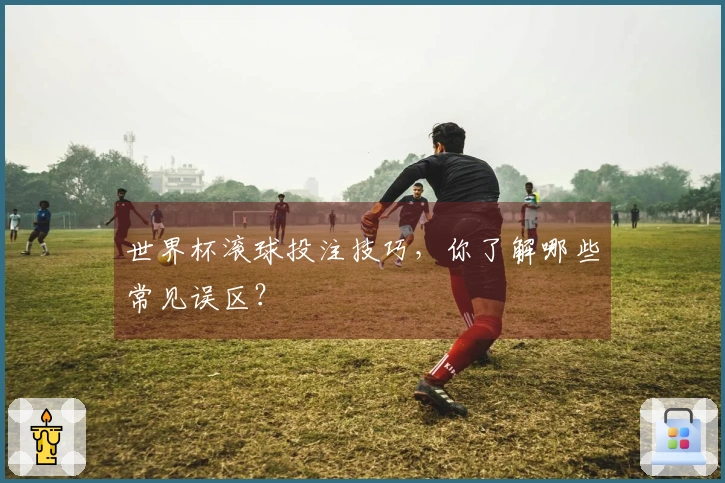 世界杯滚球投注技巧，你了解哪些常见误区？